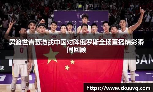 男篮世青赛激战中国对阵俄罗斯全场直播精彩瞬间回顾
